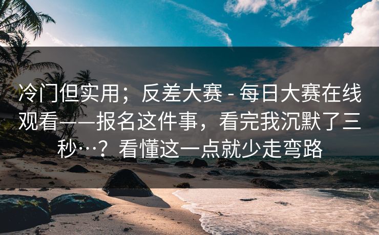 冷门但实用；反差大赛 - 每日大赛在线观看——报名这件事，看完我沉默了三秒…？看懂这一点就少走弯路