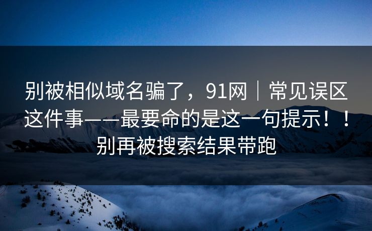 别被相似域名骗了，91网｜常见误区这件事——最要命的是这一句提示！！别再被搜索结果带跑