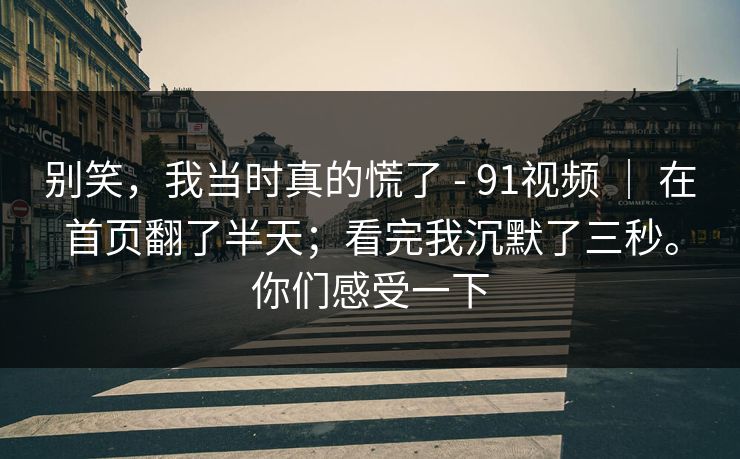 别笑，我当时真的慌了 - 91视频 ｜ 在首页翻了半天；看完我沉默了三秒。你们感受一下