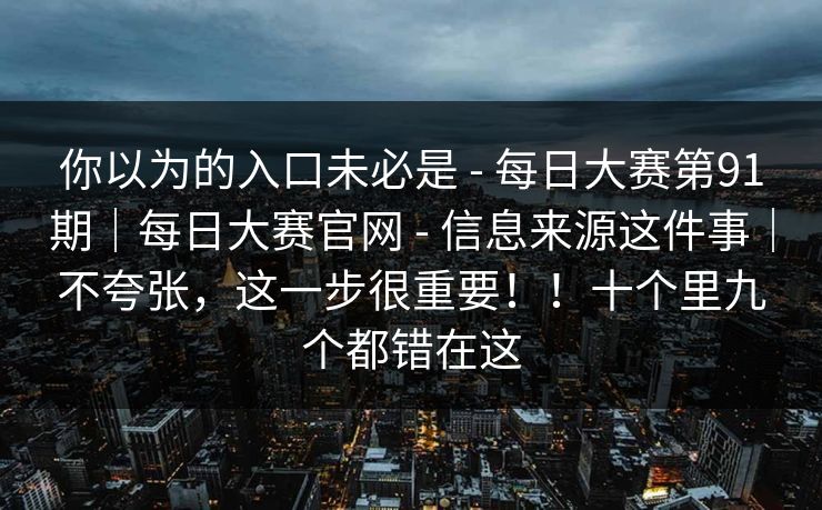 你以为的入口未必是 - 每日大赛第91期｜每日大赛官网 - 信息来源这件事｜不夸张，这一步很重要！！十个里九个都错在这