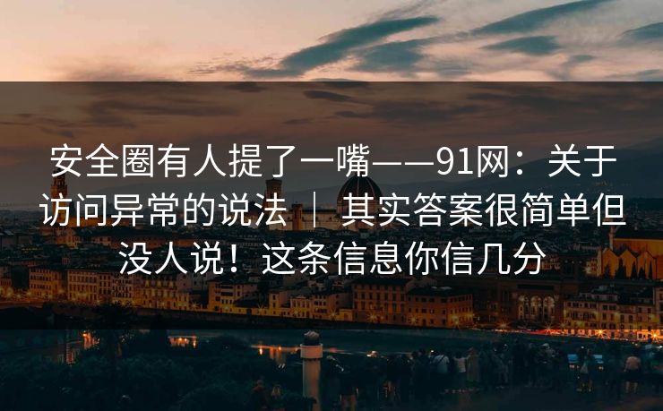 安全圈有人提了一嘴——91网：关于访问异常的说法 ｜ 其实答案很简单但没人说！这条信息你信几分