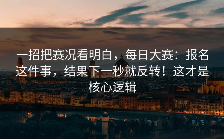 一招把赛况看明白，每日大赛：报名这件事，结果下一秒就反转！这才是核心逻辑