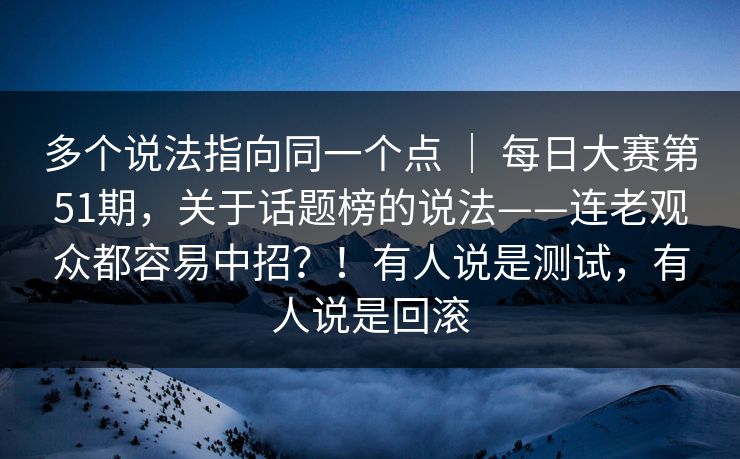 多个说法指向同一个点 ｜ 每日大赛第51期，关于话题榜的说法——连老观众都容易中招？！有人说是测试，有人说是回滚