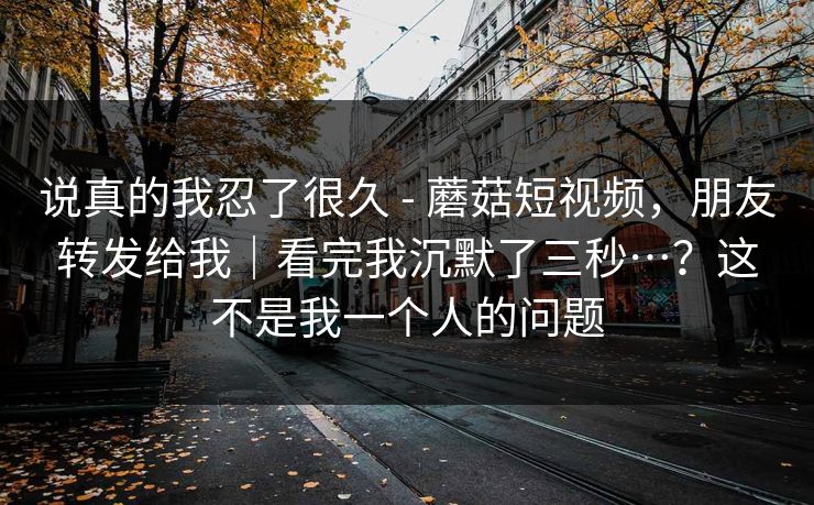 说真的我忍了很久 - 蘑菇短视频，朋友转发给我｜看完我沉默了三秒…？这不是我一个人的问题