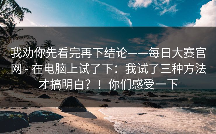我劝你先看完再下结论——每日大赛官网 - 在电脑上试了下：我试了三种方法才搞明白？！你们感受一下