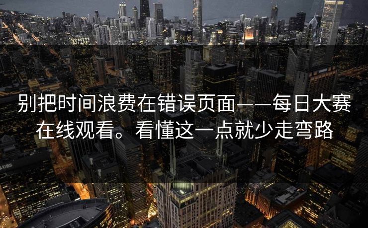 别把时间浪费在错误页面——每日大赛在线观看。看懂这一点就少走弯路