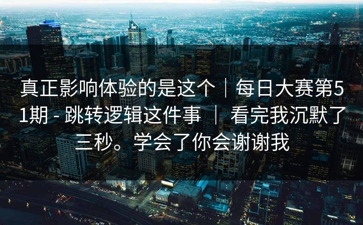 真正影响体验的是这个｜每日大赛第51期 - 跳转逻辑这件事 ｜ 看完我沉默了三秒。学会了你会谢谢我