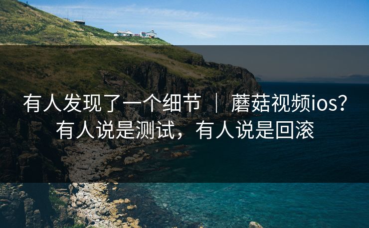 有人发现了一个细节 ｜ 蘑菇视频ios？有人说是测试，有人说是回滚