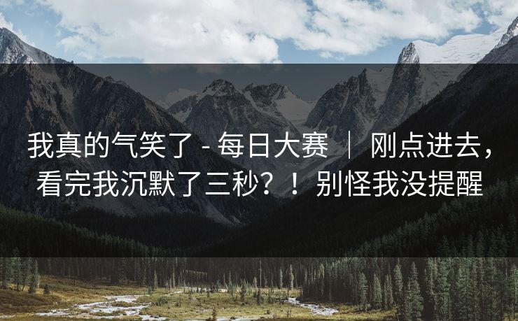 我真的气笑了 - 每日大赛 ｜ 刚点进去，看完我沉默了三秒？！别怪我没提醒