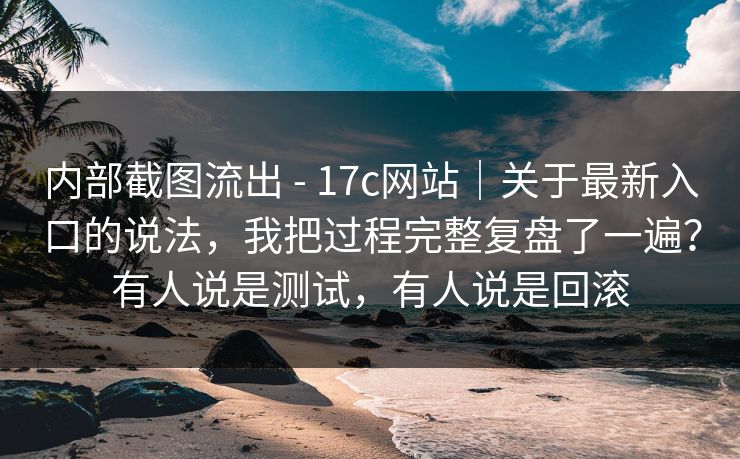 内部截图流出 - 17c网站｜关于最新入口的说法，我把过程完整复盘了一遍？有人说是测试，有人说是回滚