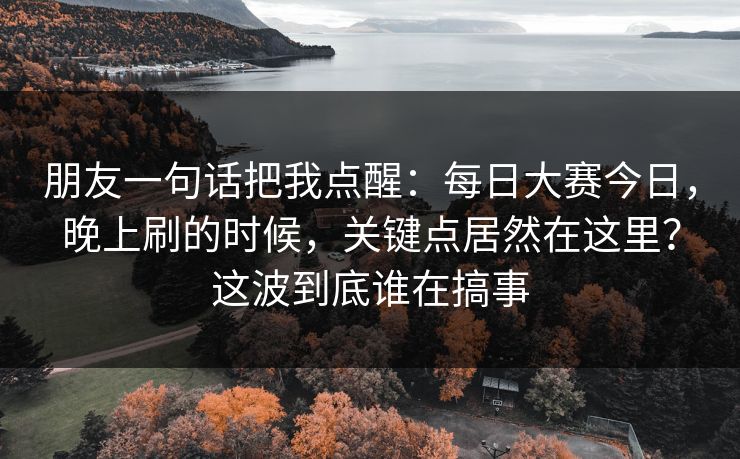 朋友一句话把我点醒：每日大赛今日，晚上刷的时候，关键点居然在这里？这波到底谁在搞事