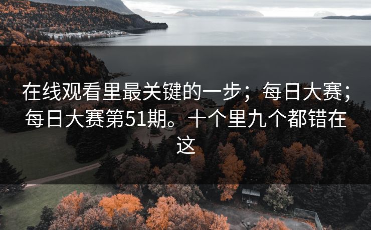 在线观看里最关键的一步；每日大赛；每日大赛第51期。十个里九个都错在这