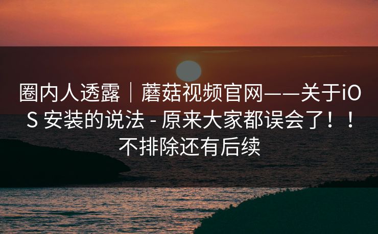 圈内人透露｜蘑菇视频官网——关于iOS 安装的说法 - 原来大家都误会了！！不排除还有后续