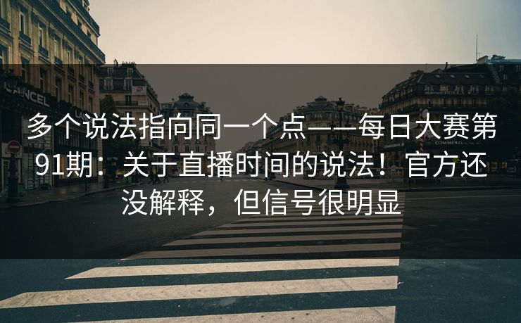 多个说法指向同一个点——每日大赛第91期：关于直播时间的说法！官方还没解释，但信号很明显