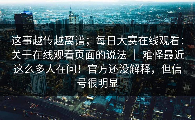这事越传越离谱;每日大赛在线观看:关于在线观看页面的说法 | 难怪最近这么多人在问!官方还没解释,但信号很明显 这事越传越离谱;每日大赛在线观看:关于在线观看页面的说法 | 难怪最近这么多人在问!官方还没解释,但信号很明显
