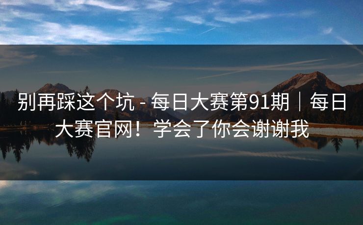 别再踩这个坑 - 每日大赛第91期|每日大赛官网!学会了你会谢谢我 别再踩这个坑 - 每日大赛第91期|每日大赛官网!学会了你会谢谢我