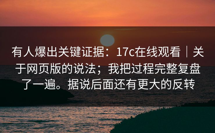 有人爆出关键证据:17c在线观看|关于网页版的说法;我把过程完整复盘了一遍。据说后面还有更大的反转 有人爆出关键证据:17c在线观看|关于网页版的说法;我把过程完整复盘了一遍。据说后面还有更大的反转