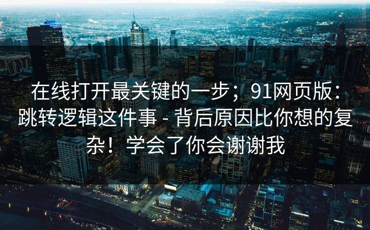 在线打开最关键的一步;91网页版:跳转逻辑这件事 - 背后原因比你想的复杂!学会了你会谢谢我 在线打开最关键的一步;91网页版:跳转逻辑这件事 - 背后原因比你想的复杂!学会了你会谢谢我