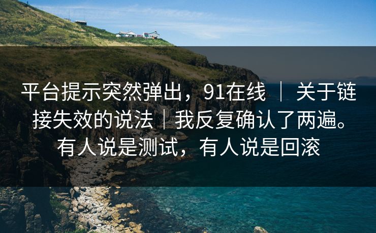 平台提示突然弹出，91在线 ｜ 关于链接失效的说法｜我反复确认了两遍。有人说是测试，有人说是回滚