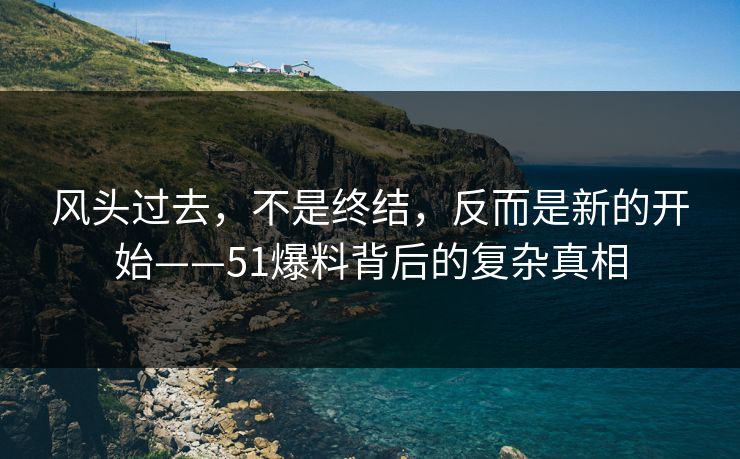 风头过去，不是终结，反而是新的开始——51爆料背后的复杂真相