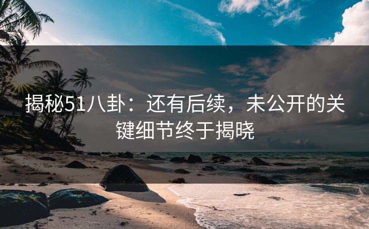 揭秘51八卦：还有后续，未公开的关键细节终于揭晓