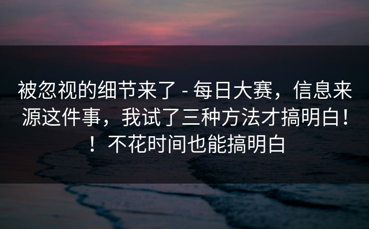 被忽视的细节来了 - 每日大赛，信息来源这件事，我试了三种方法才搞明白！！不花时间也能搞明白