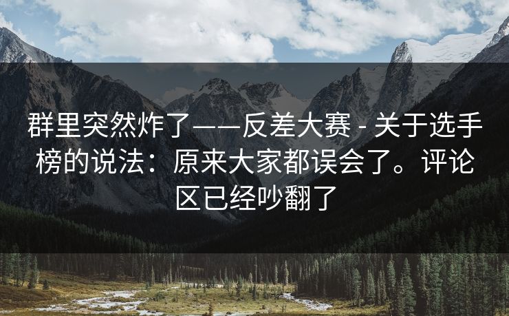 群里突然炸了——反差大赛 - 关于选手榜的说法：原来大家都误会了。评论区已经吵翻了