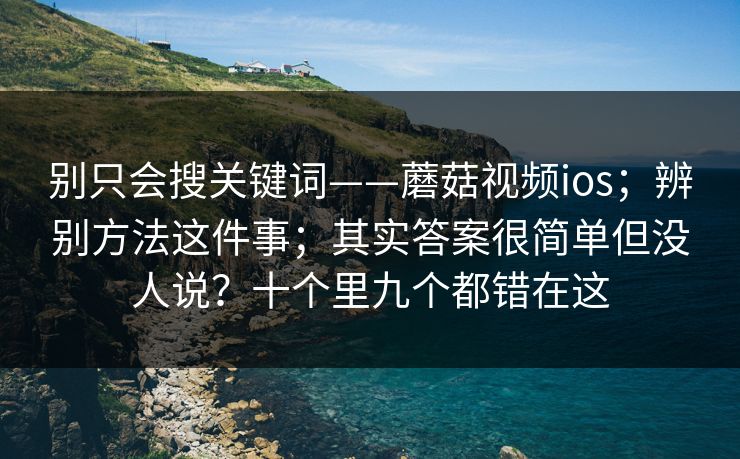 别只会搜关键词——蘑菇视频ios；辨别方法这件事；其实答案很简单但没人说？十个里九个都错在这