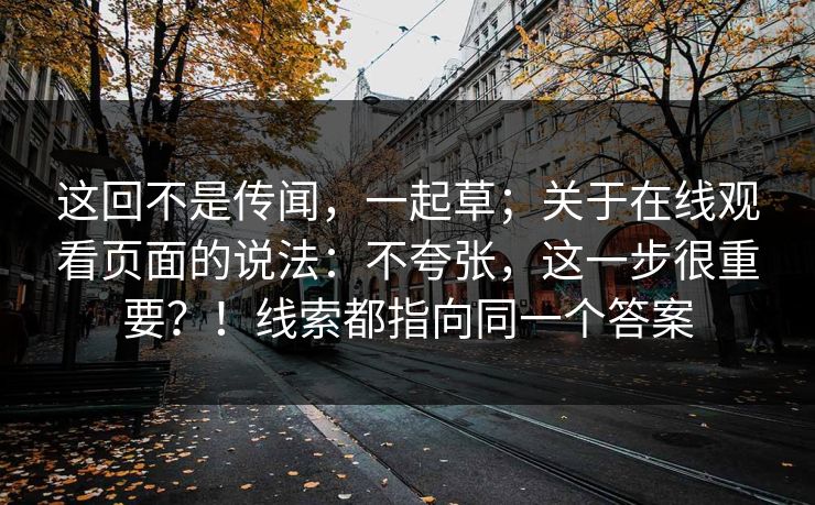 这回不是传闻，一起草；关于在线观看页面的说法：不夸张，这一步很重要？！线索都指向同一个答案