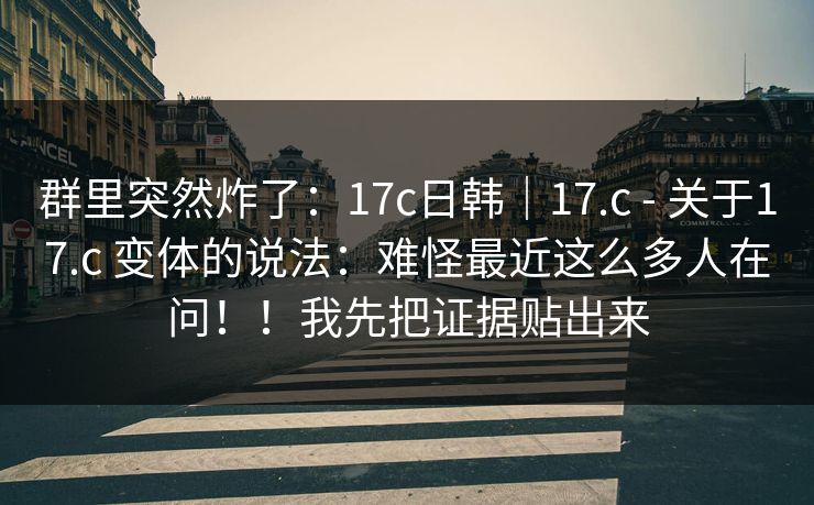 群里突然炸了：17c日韩｜17.c - 关于17.c 变体的说法：难怪最近这么多人在问！！我先把证据贴出来