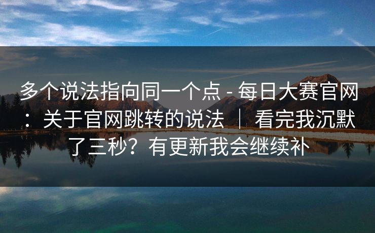 多个说法指向同一个点 - 每日大赛官网：关于官网跳转的说法 ｜ 看完我沉默了三秒？有更新我会继续补