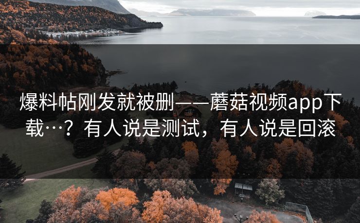 爆料帖刚发就被删——蘑菇视频app下载…?有人说是测试,有人说是回滚 爆料帖刚发就被删——蘑菇视频app下载…?有人说是测试,有人说是回滚