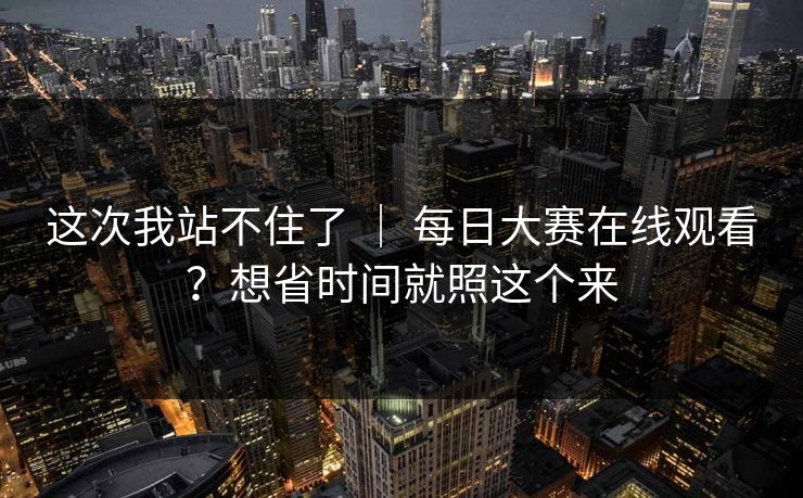 这次我站不住了 | 每日大赛在线观看?想省时间就照这个来 这次我站不住了 | 每日大赛在线观看?想省时间就照这个来