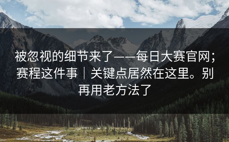 被忽视的细节来了——每日大赛官网；赛程这件事｜关键点居然在这里。别再用老方法了