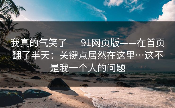 我真的气笑了 ｜ 91网页版——在首页翻了半天：关键点居然在这里…这不是我一个人的问题