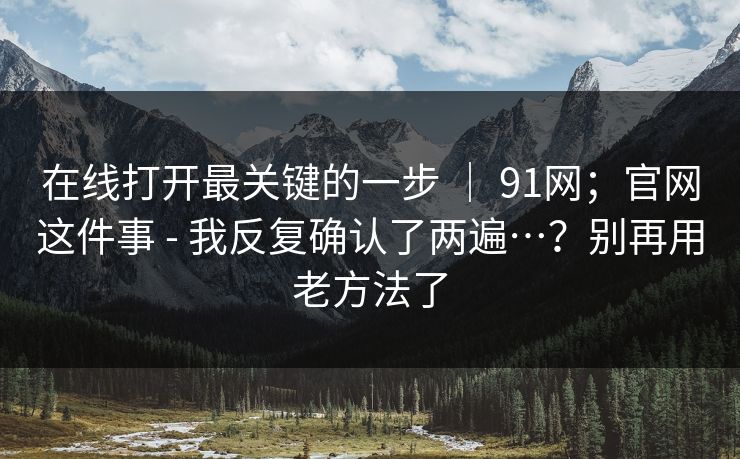 在线打开最关键的一步 ｜ 91网；官网这件事 - 我反复确认了两遍…？别再用老方法了