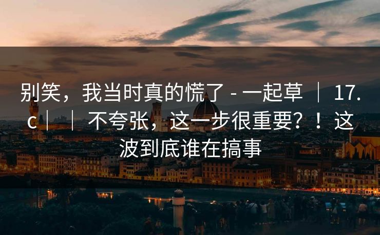 别笑，我当时真的慌了 - 一起草 ｜ 17.c｜ ｜ 不夸张，这一步很重要？！这波到底谁在搞事