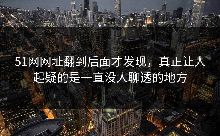 51网网址翻到后面才发现,真正让人起疑的是一直没人聊透的地方 51网网址翻到后面才发现,真正让人起疑的是一直没人聊透的地方
