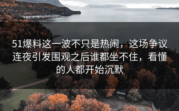 51爆料这一波不只是热闹,这场争议连夜引发围观之后谁都坐不住,看懂的人都开始沉默 51爆料这一波不只是热闹,这场争议连夜引发围观之后谁都坐不住,看懂的人都开始沉默
